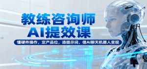 教练咨询师AI提效课：懂硬件操作，定产品位，造提示词，借AI聊天机器人变现-KJ分享