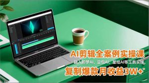 AI剪辑全案例实操课，融入即梦AI、豆包AI、星绘AI等工具实操，复制爆款月收益3W+-KJ分享