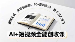 AI+短视频全能创收课，爆款生成、多平台运营、10+变现玩法，新手月入过万-KJ分享