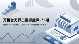 万相台无界三层操盘课-75期，销量布局、分层推广、投产优化，构建盈利店铺系统-KJ分享