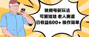 视频号新玩法，可爱娃娃视频制作教学，老人赛道，日收益6张+操作简单-KJ分享