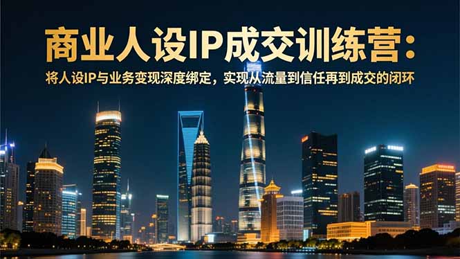 商业人设IP成交训练营-12月：将人设IP与业务变现深度绑定，从流量到信任再到成交闭环-KJ分享