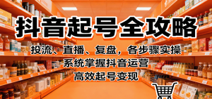 抖音起号全攻略,投流、直播、复盘,各步骤实操,系统掌握抖音运营,高效起号变现-KJ分享