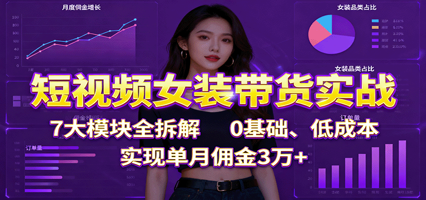 短视频女装带货实战：7大模块全拆解，0基础、低成本，实现单月佣金3万+-KJ分享