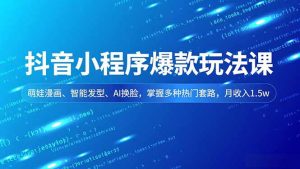 抖音小程序爆款玩法课，萌娃漫画、智能发型、AI换脸，掌握多种热门套路，月收入1.5w-KJ分享