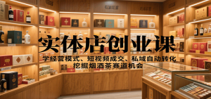 实体店创业课：学经营模式、短视频成交、私域自动转化，挖掘烟酒茶赛道机会-KJ分享