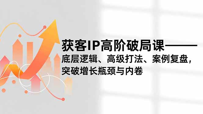 获客IP高阶破局课，底层逻辑、高级打法、案例复盘，突破增长瓶颈与内卷-KJ分享