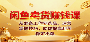 闲鱼卖货赚钱课：从准备工作到选品、运营，掌握技巧，助你提高利润稳定出单-KJ分享