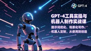 GPT-4工具实操与机器人制作实战课：提示词优化、场景化写作、机器人定制，从使用到创造-KJ分享