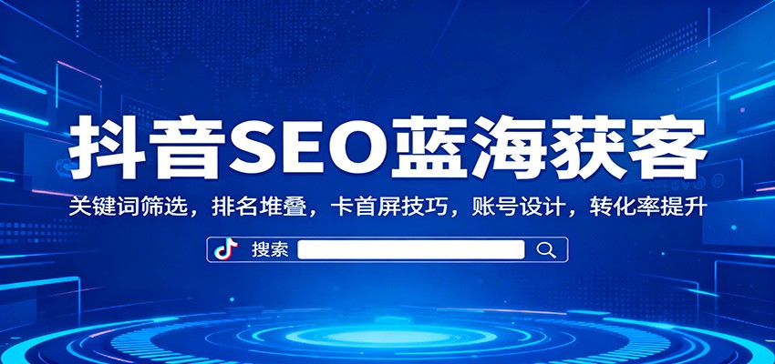 抖音SEO蓝海获客：关键词筛选，排名堆叠，卡首屏技巧，账号设计，转化率提升-KJ分享