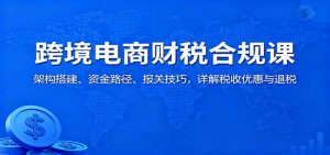 跨境电商财税合规课：架构搭建、资金路径、报关技巧，详解税收优惠与退税-KJ分享