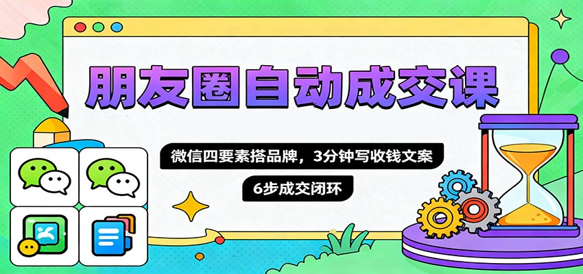 朋友圈自动成交课，微信四要素搭品牌，3分钟写收钱文案，6步成交闭环-KJ分享