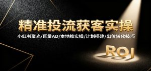 精准投流获客实操,小红书聚光/巨量AD/本地推实操/计划搭建/出价转化技巧-KJ分享