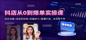 抖店从0到爆单实操课：后台设置+选品供应链+流量放大+直播打造，全流程干货-KJ分享