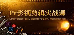 Pr影视剪辑实战课：从安装下载到成片输出，画面剪辑+字幕调色+电影感营造全技巧-KJ分享