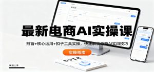 最新电商AI实操课：扫盲+核心运用+扣子工具实操，快速解锁电商AI实用技巧-KJ分享