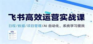 飞书高效运营实战课：日程/数据/项目管理/AI 自动化，系统学习提效-KJ分享