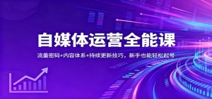 自媒体运营全能课：流量密码+内容体系+持续更新技巧，新手也能轻松起号-KJ分享