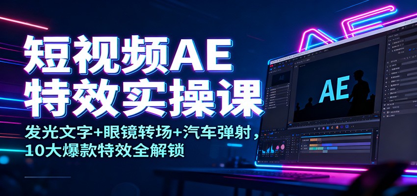 短视频AE特效实操课：发光文字+眼镜转场+汽车弹射，10大爆款特效全解锁-KJ分享