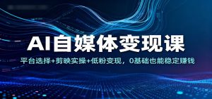 AI自媒体变现课：平台选择+剪映实操+低粉变现，0基础也能稳定赚钱-KJ分享