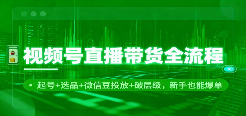 视频号直播带货全流程：起号+选品+微信豆投放+破层级，新手也能爆单-KJ分享