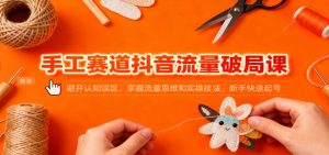 手工赛道抖音流量破局课：避开认知误区，掌握流量思维和实操技法，新手快速起号-KJ分享