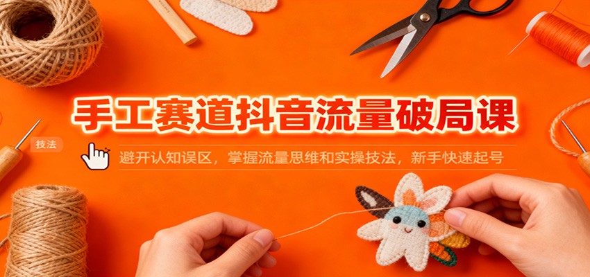 手工赛道抖音流量破局课：避开认知误区，掌握流量思维和实操技法，新手快速起号-KJ分享