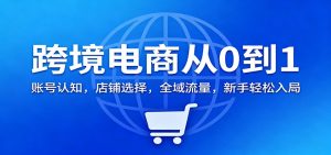 跨境电商从0到1:账号认知,店铺选择,全域流量,新手轻松入局-KJ分享