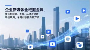 企业新媒体全域掘金课,整合短视频、直播、私域与地域,系统破局,单月创收提升百万级-KJ分享