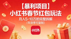 【暴利项目】小红书春节红包玩法月入5W的完整拆解（年货季可复制）-KJ分享