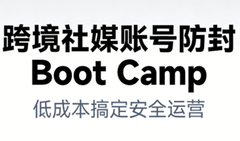 跨境社媒账号防封Boot Camp，低成本搞定社媒账号安全与长期运营-KJ分享