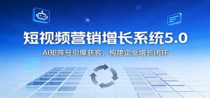 短视频营销增长系统5.0：AI 矩阵号引爆获客，构建企业增长闭环-KJ分享