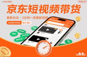 京东短视频带货最新玩法，2分钟一条爆款视频，0粉丝，0保证金，当天操作见收益，日入1k+-KJ分享