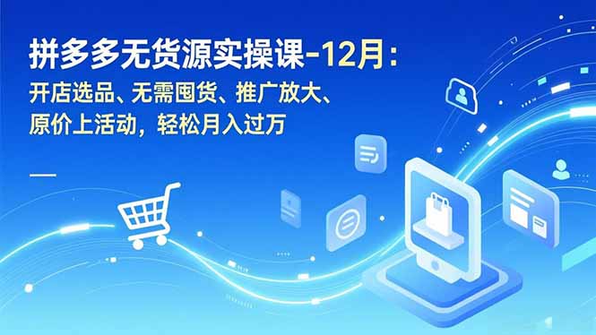 拼多多无货源实操课-12月：开店选品、无需囤货、推广放大、原价上活动，轻松月入过万-KJ分享