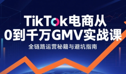 TikTok电商从0到千万GMV实战课，从0到1拆解实战秘籍（更新）-KJ分享