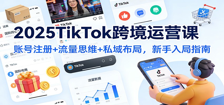 2025TikTok跨境运营课：账号注册+流量思维+私域布局，新手入局指南-KJ分享