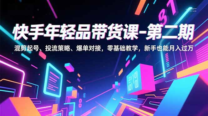 快手年轻品带货课-第二期，混剪起号、投流策略、爆单对接，零基础教学，新手也能月入过万-KJ分享