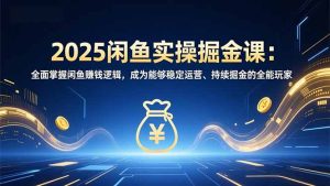 2025闲鱼实操掘金课：全面掌握闲鱼賺钱逻辑，成为能够稳定运营、持续掘金的全能玩家-KJ分享