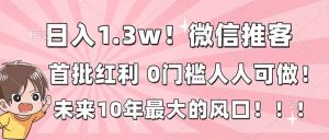 日入1.3w！微信推客，首批红利，未来10年最大的风口，0门槛，人人可做！-KJ分享