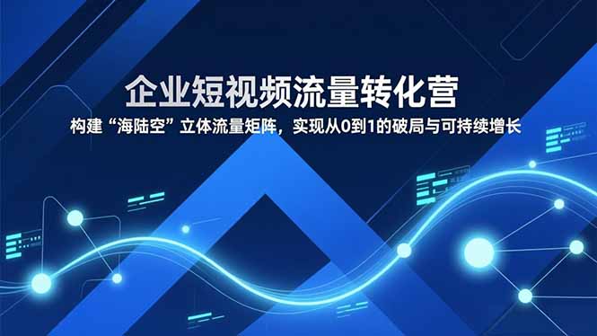 企业短视频流量转化营，构建“海陆空”立体流量矩阵，实现从0到1的破局与可持续增长-KJ分享