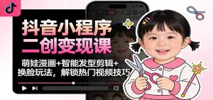 抖音小程序二创变现课：萌娃漫画+智能发型剪辑+换脸玩法，解锁热门视频技巧-KJ分享
