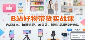 B站好物带货实战课：选品脚本，拍摄运营，AI提效，解锁B站赚钱新玩法-KJ分享