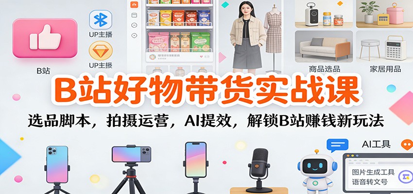 B站好物带货实战课：选品脚本，拍摄运营，AI提效，解锁B站赚钱新玩法-KJ分享