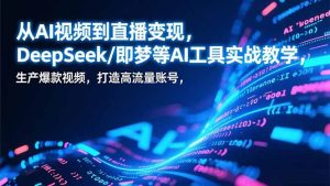 从AI视频到直播变现，DeepSeek/即梦等AI工具实战教学，生产爆款视频，打造高流量账号-KJ分享
