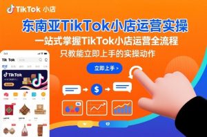 东南亚TikTok小店运营实操，一站式掌握TikTok小店运营全流程，只教能立即上手的实操动作-KJ分享
