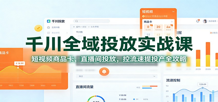 千川全域投放实战课：短视频商品卡，直播间投放，控流速提投产全攻略-KJ分享