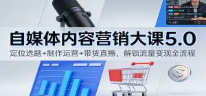 自媒体内容营销大课5.0：定位选题+制作运营+带货直播，解锁流量变现全流程-KJ分享