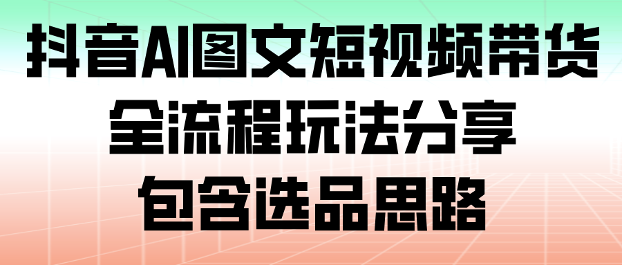 抖音AI图文短视频带货，全流程玩法分享，包含选品思路-KJ分享