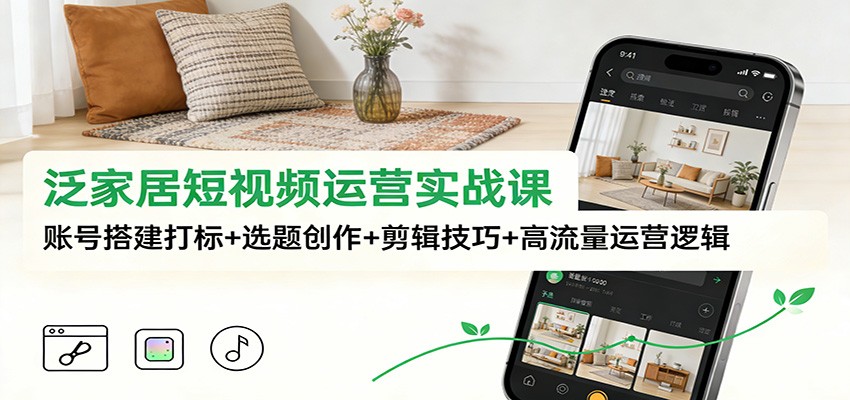 泛家居短视频运营实战课：账号搭建打标+选题创作+剪辑技巧+高流量运营逻辑-KJ分享