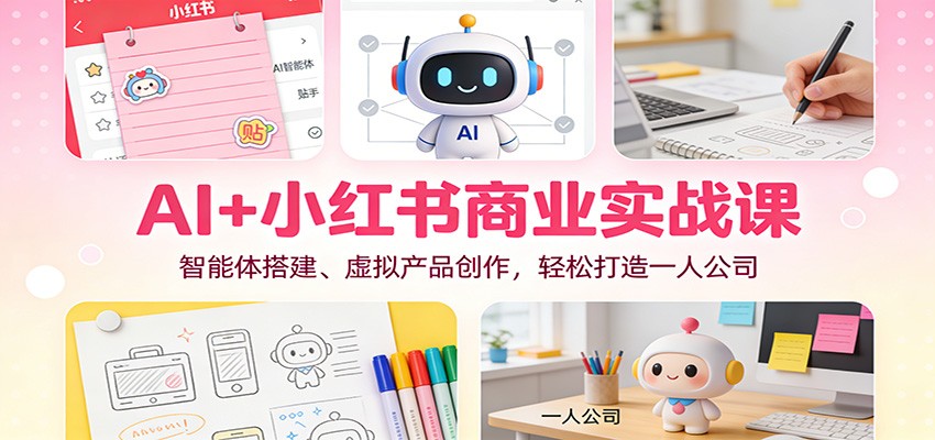 AI+小红书商业实战课：智能体搭建、虚拟产品创作，轻松打造一人公司-KJ分享